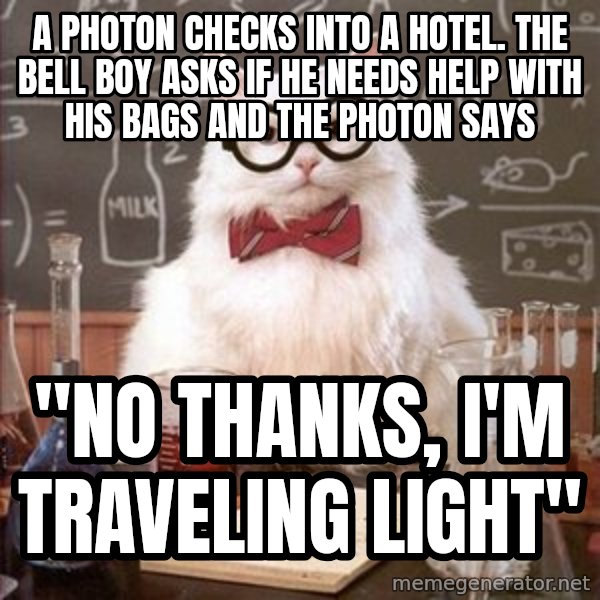 Chemistry Cat meme: A photon checks into a hotel. The bell boy asks if he needs help with his bags and the photon says / "No thanks, I'm traveling light"