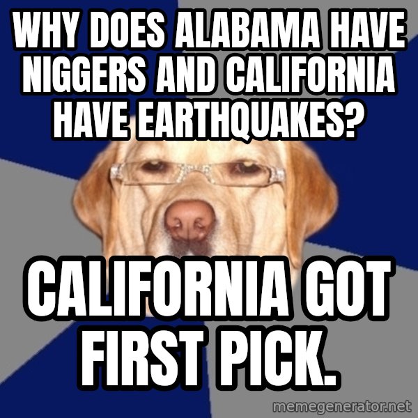 Racist Dog meme: Why does Alabama have niggers and California have earthquakes? / California got first pick.