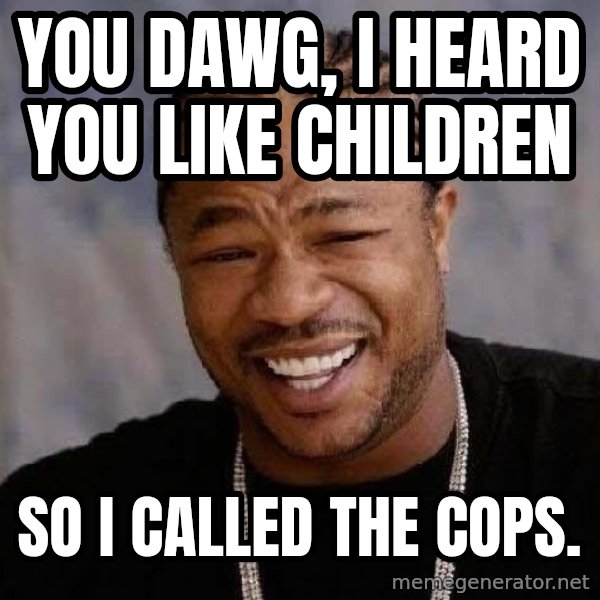 Yo Dawg meme: You dawg, I heard you like children / so i called the cops.