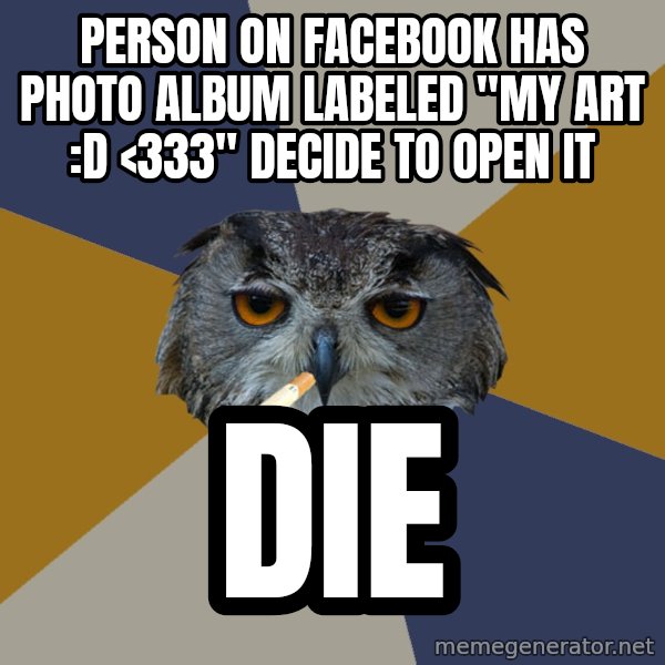 Art Student Owl meme: PERSON ON FACEBOOK HAS PHOTO ALBUM LABELED "MY ART :D <333" DECIDE TO OPEN IT / DIE