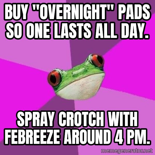 Foul Bachelorette Frog meme: buy "overnight" pads so one lasts all day. / Spray crotch with febreeze around 4 pm.