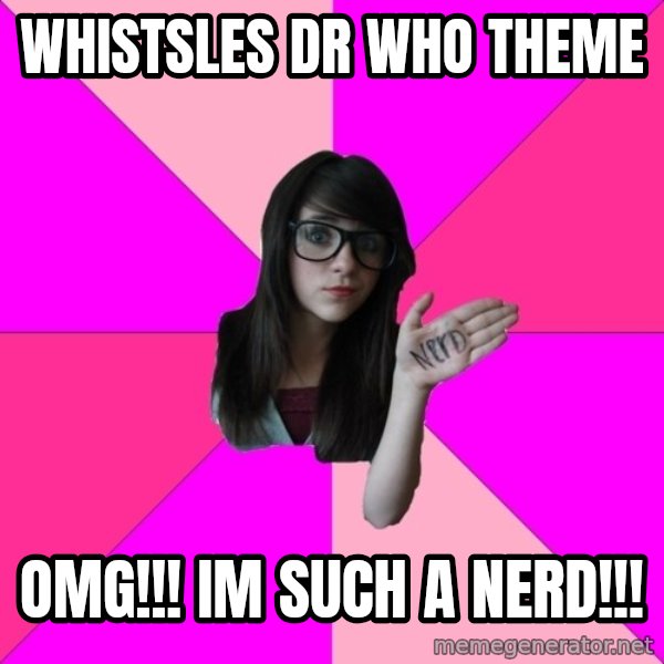 Idiot Nerd Girl meme: whistsles dr who theme / OMG!!! IM SUCH A NERD!!!