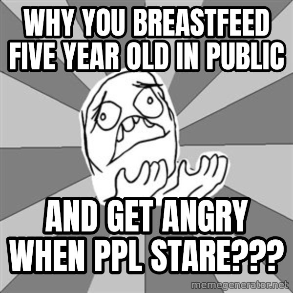 Whyyy??? meme: Why you breastfeed five year old in public / and get angry when ppl stare???