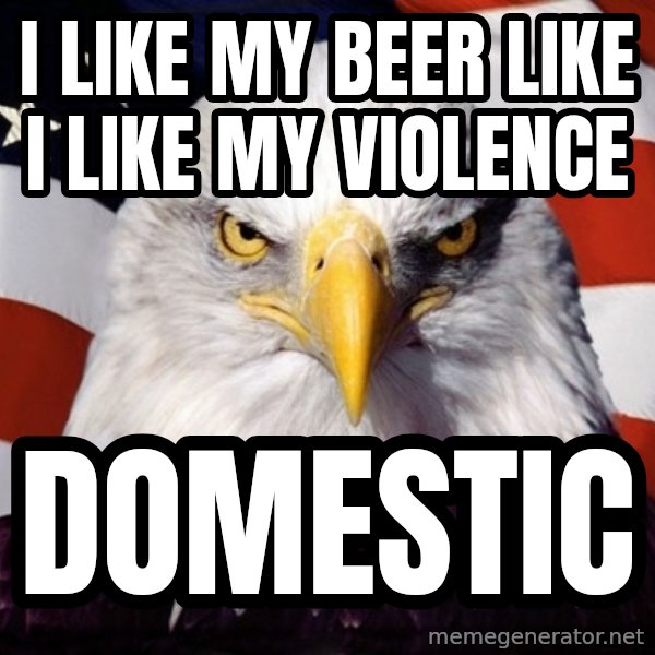 American Pride Eagle meme: i like my beer like i like my violence / domestic