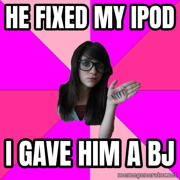 Idiot Nerd Girl meme: He fixed my iPod / I gave him a bJ