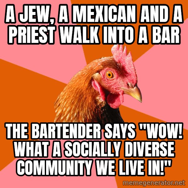 Anti Joke Chicken meme: A jew, a mexican and a priest walk into a bar / The bartender says "Wow! what a socially diverse community we live in!"