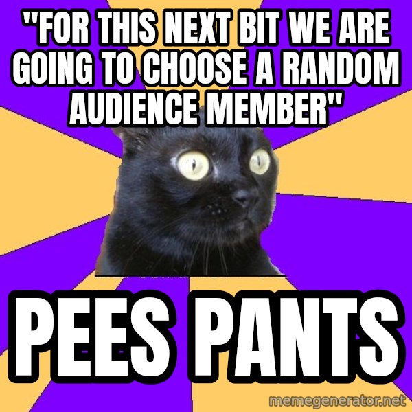 Anxiety Cat meme: "For this next bit we are going to choose a random audience member" / pees pants