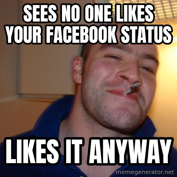 Good Guy Greg meme: sees No one likes your facebook status / likes it anyway