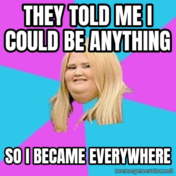 Fat Girl meme: they told me i could be anything / so i became everywhere