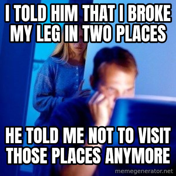 Internet Husband meme: I TOLD HIM THAT I BROKE MY LEG IN TWO PLACES / HE TOLD ME NOT TO VISIT THOSE PLACES ANYMORE
