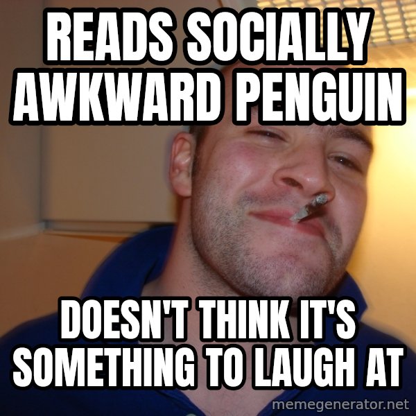 Good Guy Greg meme: reads socially awkward penguin / doesn't think it's something to laugh at