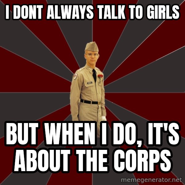 Stereotypical Corps Guy meme: I DONT ALWAYS TALK TO GIRLS / BUT WHEN I DO, IT'S ABOUT THE CORPS