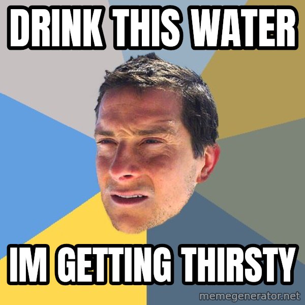 Bear Grylls meme: drink this water / im getting thirsty