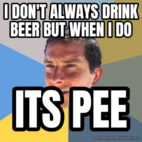 Bear Grylls meme: I don't always drink beer but when i do / its pee