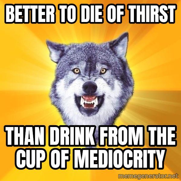 Courage Wolf meme: better to die of thirst / than drink from the cup of mediocrity
