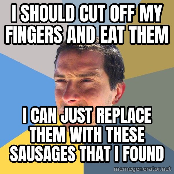 Bear Grylls meme: I should cut off my fingers and eat them / I can just replace them with these sausages that i found