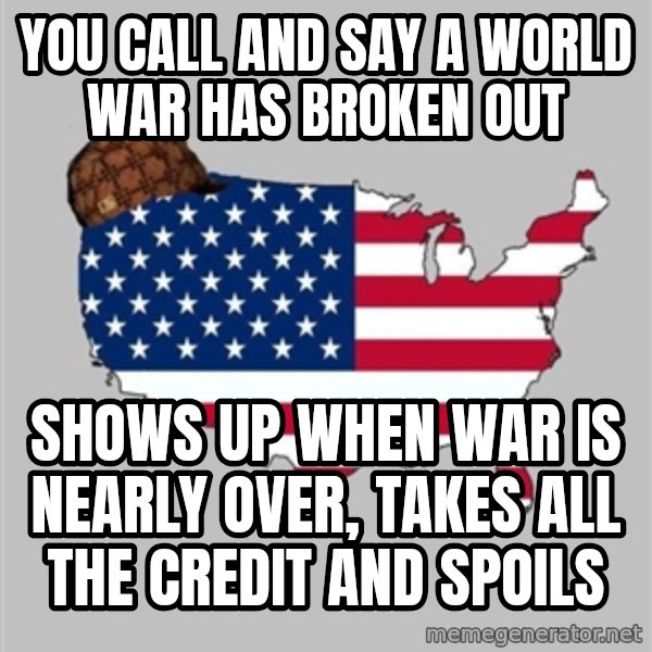 Scumbag America2 meme: you call and say a world war has broken out / shows up when war is nearly over, takes all the credit and spoils