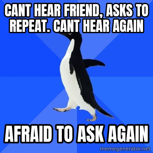Socially Awkward Penguin meme: cant hear friend, asks to repeat. cant hear again / afraid to ask again
