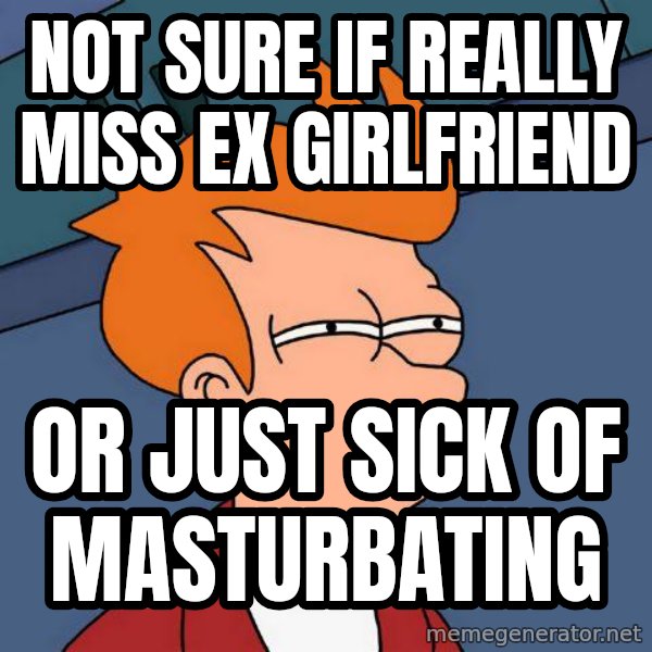 Futurama Fry meme: not sure if really miss ex girlfriend / or just sick of masturbating