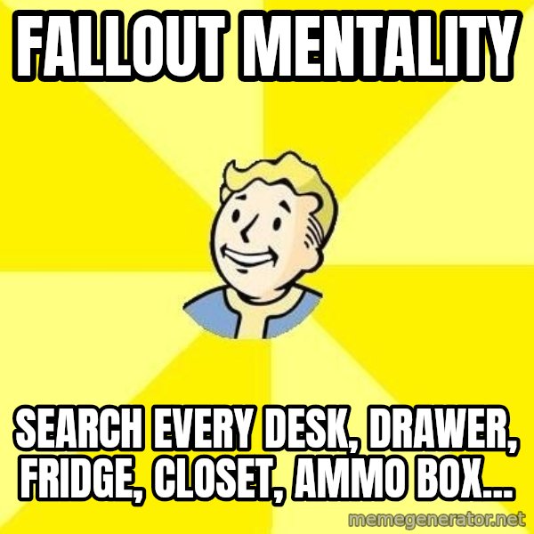 Fallout 3 meme: fallout mentality / search every desk, drawer, fridge, closet, ammo box...
