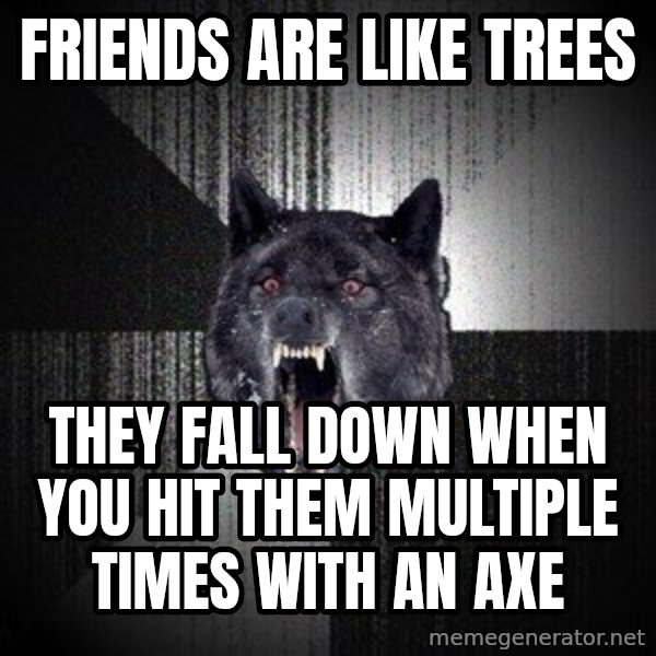 Insanity Wolf meme: FRIENDS ARE LIKE TREES / they fall down when you hit them multiple times with an axe