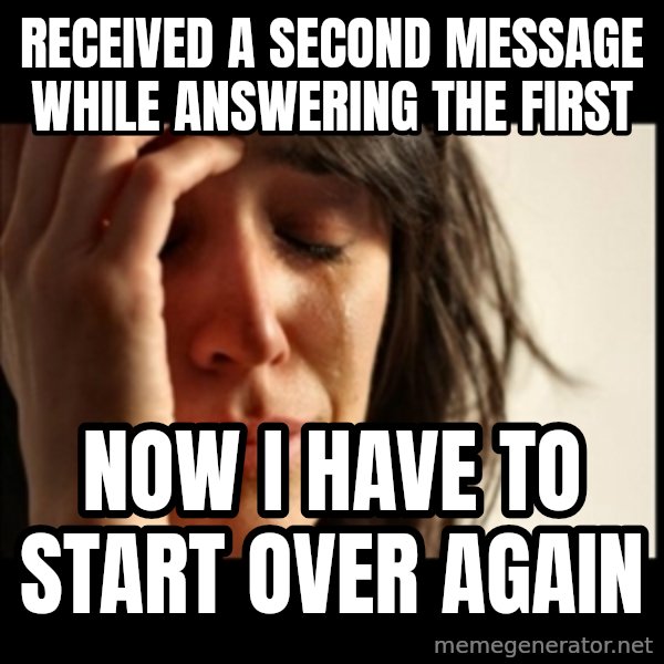 First World Problems meme: Received a second message while answering the first / now i have to start over again