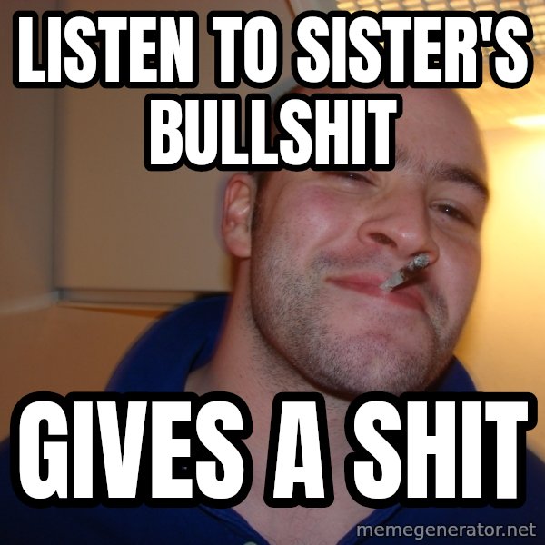 Good Guy Greg meme: LISTEN TO SISTER'S BULLSHIT / GIVES A SHIT