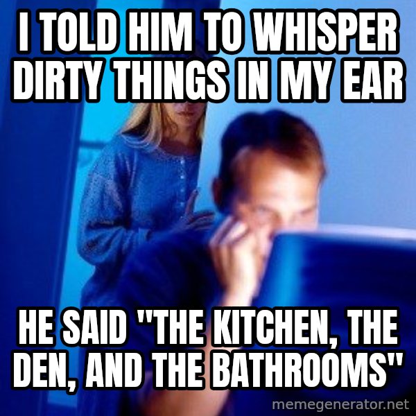 Internet Husband meme: I told him to whisper dirty things in my ear / he said "The kitchen, the den, and the bathrooms"