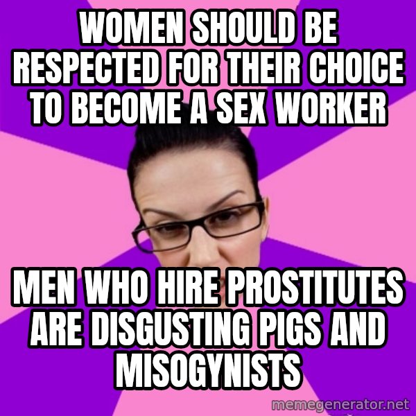Privilege Denying Feminist meme: Women should be respected for their choice to become a sex worker / Men who hire prostitutes are disgusting pigs and misogynists