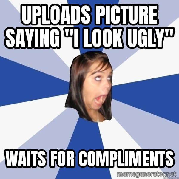 Annoying Facebook Girl meme: Uploads picture saying "I look ugly" / waits for compliments