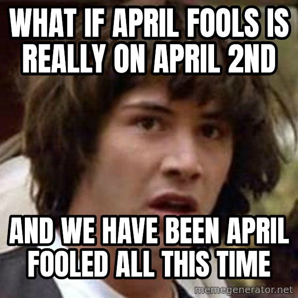 Conspiracy Keanu meme: what if april fools is really on april 2nd / and we have been april fooled all this time