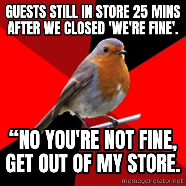 Retail Robin meme: GUESTS STILL IN STORE 25 MINS AFTER WE CLOSED 'WE'RE FINE'. / “NO YOU'RE NOT FINE, GET OUT OF MY STORE.