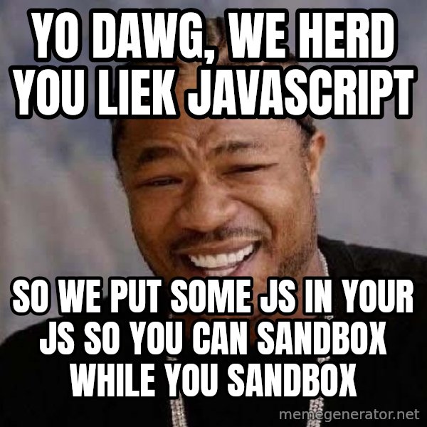 Yo Dawg meme: Yo dawg, we herd you liek javascript / so we put some js in your js so you can sandbox while you sandbox