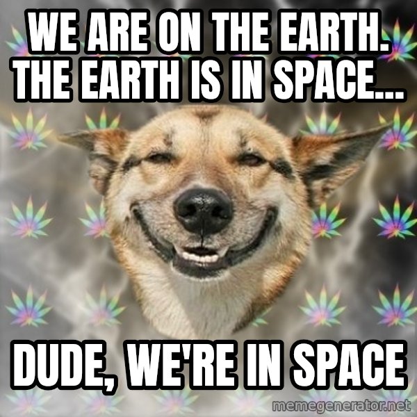Stoner Dog meme: we are on the earth. the earth is in space... / dude, we're in space