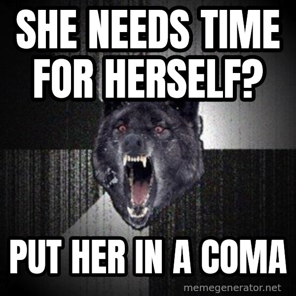 Insanity Wolf meme: SHE NEEDS TIME FOR HERSELF? / PUT HER IN A COMA