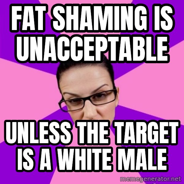 Privilege Denying Feminist meme: FAT SHAMING IS UNACCEPTABLE / UNLESS THE TARGET IS A WHITE MALE