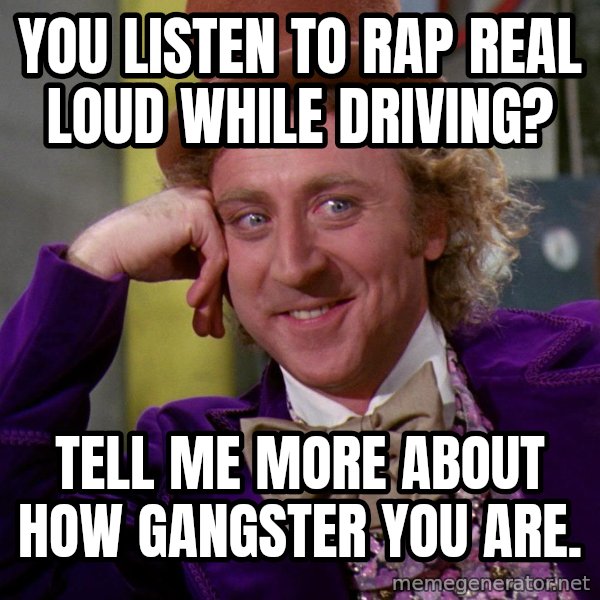 Willy Wonka meme: You listen to rap real loud while driving? / Tell me more about how gangster you are.