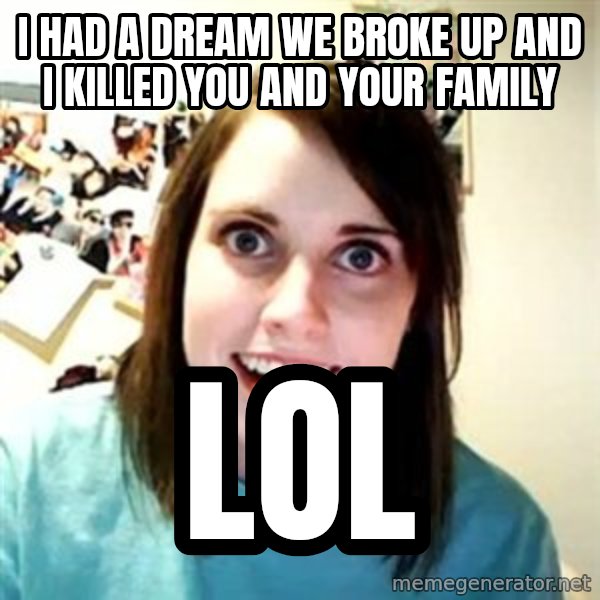 Overly Attached Girlfriend meme: I had a dream we broke up and i killed you and your family / lol