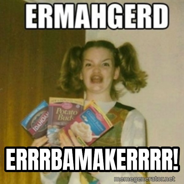 Ermahgerd meme: errrbamakerrrr!