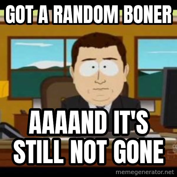 south park aand it's gone meme: got a random boner / aaaand it's still not gone
