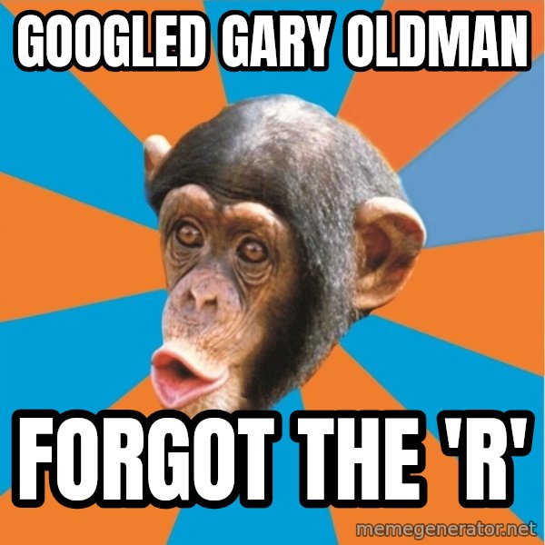 Stupid Monkey meme: GOOGLED GARY OLDMAN / FORGOT THE 'R'