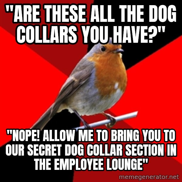 Retail Robin meme: "Are these all the dog collars you have?" / "Nope! allow me to bring you to our secret dog collar section in the employee lounge"