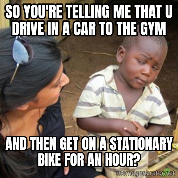 Skeptical 3rd World Kid meme: so you're telling me that u drive in a car to the gym / and then get on  a stationary bike for an hour?