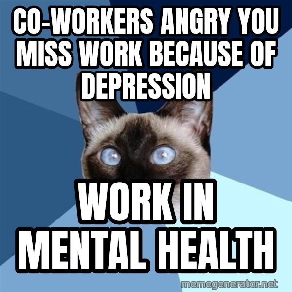 Chronic Illness Cat meme: CO-WORKERS angry you miss work because of DEpression / Work in mental health