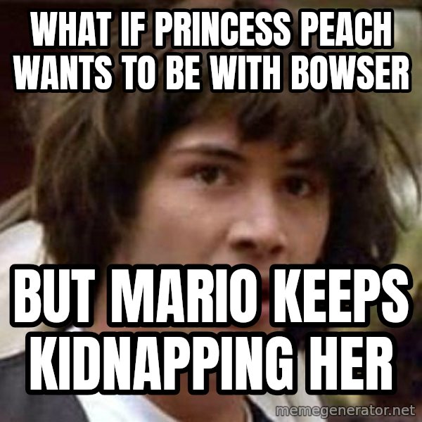 Conspiracy Keanu meme: what if princess Peach wants to be with Bowser / But mario keeps kidnapping her