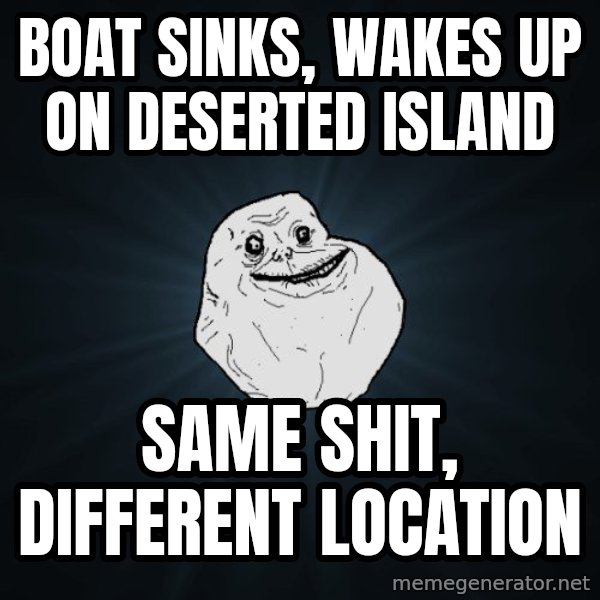 Forever Alone meme: boat sinks, wakes up on deserted island / same shit, different location