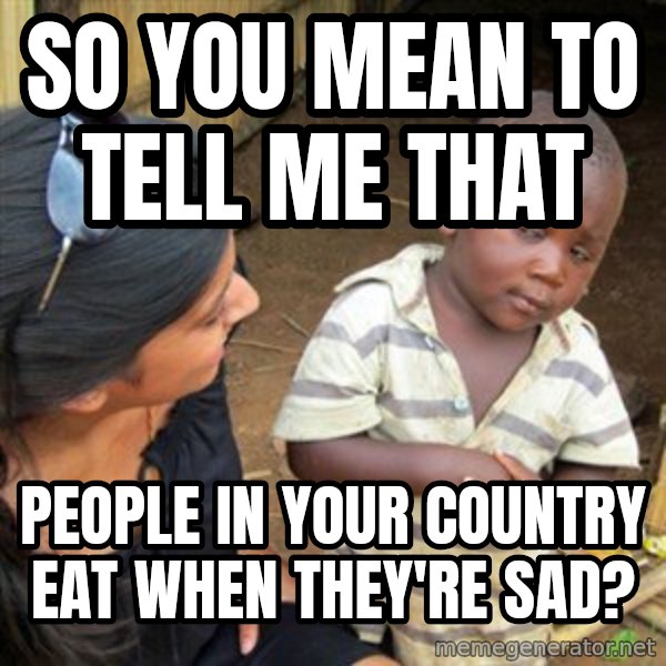 Skeptical 3rd World Kid meme: so you mean to tell me that / people in your country eat when they're sad?