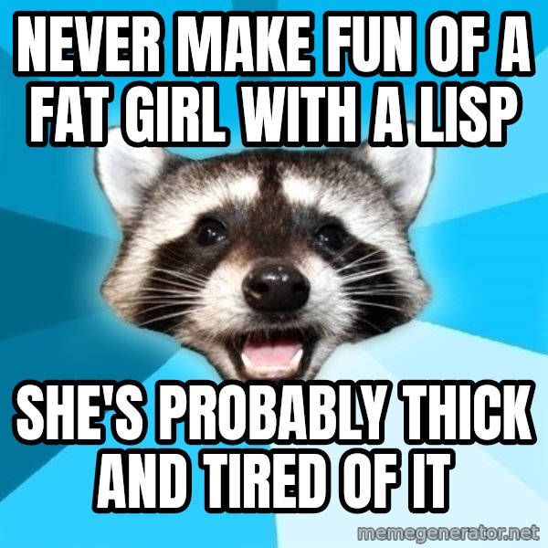 Lame Pun Coon meme: NEVER MAKE FUN OF A FAT GIRL WITH A LISP / SHE'S PROBABLY THICK AND TIRED OF IT