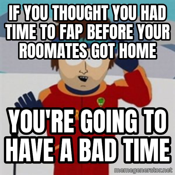 SouthPark Bad Time meme meme: If you thought you had time to fap before your roomates got home / you're going to have a bad time
