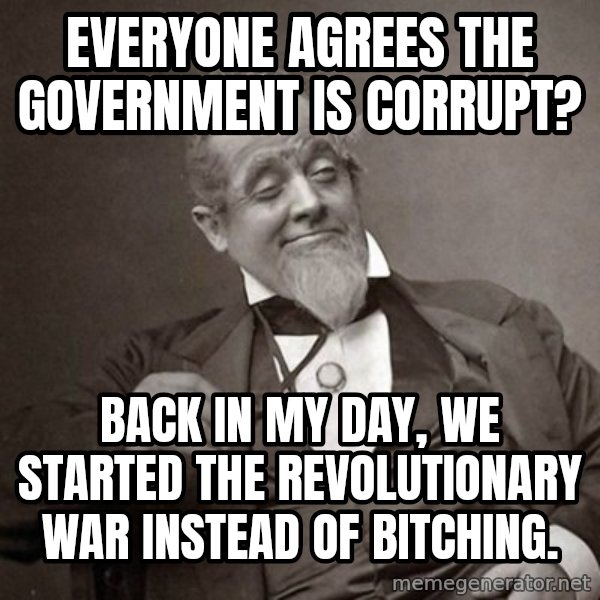 1889 [10] guy meme: everyone agrees the government is corrupt? / back in my day, we started the revolutionary war instead of bitching.